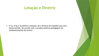 Lotação e Diretriz
 § 1o, § 2o e 3o Define a lotação; dá a diretriz do trabalho que será
desenvolvido, de acordo com o projeto político-pedagógico do
estabelecimento de ensino.
 