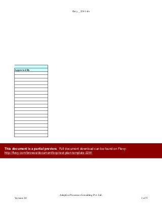 flevy__2281.xls
Approved By
Version 2.0
Adaptive Processes Consulting Pvt. Ltd.
3 of 5
This document is a partial preview. Full document download can be found on Flevy:
http://flevy.com/browse/document/bcp-test-plan-template-2281
 