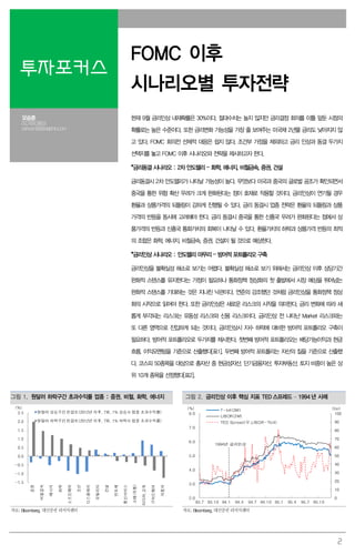 2
투자포커스
FOMC 이후
시나리오별 투자전략
오승훈
02.769.3803
oshoon99@daishin.com
현재 9월 금리인상 내재확률은 30%이다. 절대수치는 높지 않지만 금리결정 회의를 이틀 앞둔 시점의
확률로는 높은 수준이다. 또한 금리변화 가능성을 가장 줄 보여주는 미국채 2년물 금리도 낮아지지 않
고 있다. FOMC 회의전 선제적 대응은 쉽지 않다. 조건부 가정을 제외하고 금리 인상과 동결 두가지
선택지를 놓고 FOMC 이후 시나리오와 전략을 제시하고자 한다.
*금리동결 시나리오 : 2차 안도랠리 – 화학, 에너지, 비철금속, 증권, 건설
금리동결시 2차 안도랠리가 나타날 가능성이 높다. 무엇보다 미국과 중국의 글로벌 공조가 확인되면서
중국을 통한 위험 확산 우려가 크게 완화된다는 점이 호재로 작용할 것이다. 금리인상이 연기될 경우
환율과 상품가격의 되돌림이 강하게 진행될 수 있다. 금리 동결시 업종 전략은 환율의 되돌림과 상품
가격의 반등을 동시에 고려해야 한다. 금리 동결시 중국을 통한 신흥국 우려가 완화된다는 점에서 상
품가격의 반등과 신흥국 통화가치의 회복이 나타날 수 있다. 환율가치의 하락과 상품가격 반등의 최적
의 조합은 화학, 에너지, 비철금속, 증권, 건설이 될 것으로 예상한다.
*금리인상 시나리오 : 안도랠리 마무리 – 방어적 포트폴리오 구축
금리인상을 불확실성 해소로 보기는 어렵다. 불확실성 해소로 보기 위해서는 금리인상 이후 상당기간
완화적 스탠스를 유지한다는 가정이 필요하나 통화정책 정상화의 첫 출발에서 시장 예상을 뛰어넘는
완화적 스탠스를 기대하는 것은 지나친 낙관이다. 연준의 강조했던 것처럼 금리인상을 통화정책 정상
화의 시작으로 읽어야 한다. 또한 금리인상은 새로운 리스크의 시작을 의미한다. 금리 변화에 따라 새
롭게 부각되는 리스크는 유동성 리스크와 신용 리스크이다. 금리인상 전 나타난 Market 리스크와는
또 다른 영역으로 진입하게 되는 것이다. 금리인상시 지수 하락에 대비한 방어적 포트폴리오 구축이
필요하다. 방어적 포트폴리오로 두가지를 제시한다. 첫번째 방어적 포트폴리오는 배당가능이익과 현금
흐름, 이익모멘텀을 기준으로 산출했다[표1]. 두번째 방어적 포트폴리는 자산의 질을 기준으로 산출했
다. 코스피 50종목을 대상으로 총자산 중 현금성자산, 단기금융자산, 투자부동산, 토지 비중이 높은 상
위 10개 종목을 선정했다[표2].
그림 1. 원달러 하락구간 초과수익률 업종 : 증권, 비철, 화학, 에너지 그림 2. 금리인상 이후 핵심 지표 TED 스프레드 – 1994 년 사례
-1.5
-1.0
-0.5
0.0
0.5
1.0
1.5
2.0
2.5
증권
비철금속
에너지
화학
소프트웨어
조선
디스플레이
유틸리티
건설
반도체
통신서비스
소매(유통)
미디어,교육
IT하드웨어
자동차
(%)
원달러 상승구간 민감도(2012년 이후, 7회, 1% 상승시 업종 초과수익률)
원달러 하락구간 민감도(2012년 이후, 7회, 1% 하락시 업종 초과수익률)
0
10
20
30
40
50
60
70
80
90
100
2.0
3.0
4.0
5.0
6.0
7.0
8.0
93.7 93.10 94.1 94.4 94.7 94.10 95.1 95.4 95.7 95.10
(bp)(%) T-bill(3M)
LIBOR(3M)
TED Spread(우,LIBOR-Tbill)
1994년 금리인상
자료: Bloomberg, 대신증권 리서치센터 자료: Bloomberg, 대신증권 리서치센터
 