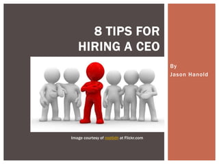 By
Jason Hanold
8 TIPS FOR
HIRING A CEO
Image courtesy of nist6dh at Flickr.com
 