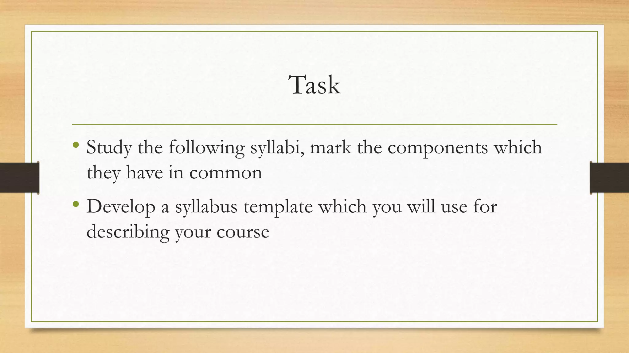 Task
• Study the following syllabi, mark the components which
they have in common
• Develop a syllabus template which you will use for
describing your course
 