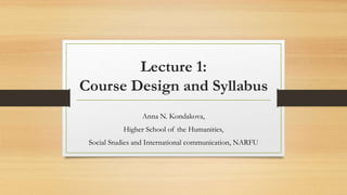 Lecture 1:
Course Design and Syllabus
Anna N. Kondakova,
Higher School of the Humanities,
Social Studies and International communication, NARFU
 
