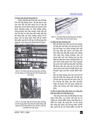 vÊn ®Ò chung
KSTK * sè 3 - 2005 41
l) ChiÒu dÇy líp bª t«ng b¶o vÖ
ChiÒu dÇy líp bª t«ng b¶o vÖ cèt thÐp
chñ nªn lÊy b»ng 10cm sÏ t¹o ®é tin cËy
cao h¬n ®èi víi kh¶ n¨ng duy tr× líp bª
t«ng b¶o vÖ khi ®æ bª t«ng cäc khoan nhåi
theo ph−¬ng ph¸p rót èng th¼ng ®øng.
Còng kh«ng nªn b¨n kho¨n nhiÒu ®èi víi
c©u hái liÖu cã nªn thay ®æi chiÒu dÇy líp
bª t«ng b¶o vÖ theo h−íng máng ®i t¹i
®o¹n cäc cã èng v¸ch thÐp ®Ó l¹i nh»m
®¬n gi¶n qu¸ tr×nh chÕ t¹o vµ ®Ò phßng kh¶
n¨ng ¨n mßn èng v¸ch thÐp theo thêi gian.
H×nh 2. C÷ chiÒu dÇy líp bª t«ng b¶o vÖ b»ng
con l¨n d¹ng ru l« bª t«ng ®óc s½n khuyÕn nghÞ
nªn dïng
H×nh 3. C÷ chiÒu dÇy líp bª t«ng b¶o vÖ b»ng
con l¨n d¹ng b¸nh r¨ng khuyÕn nghÞ kh«ng nªn
dïng vµ bè trÝ liªn kÕt hai cãc nèi trªn mét mèi
nèi ®iÓn h×nh nªn dïng
H×nh 4. C÷ chiÒu dÇy líp bª t«ng b¶o vÖ b»ng
thanh thÐp uèn h×nh lßng m¸ng
m) Mèi nèi dµi cèt thÐp chñ
- §èi víi thÐp chÞu hµn (tõ CII trë xuèng)
cã thÓ xem xÐt kiÓu mèi nèi hµn khi nèi
dµi cèt thÐp, tuy nhiªn kh«ng nªn hµn
nèi trùc tiÕp c¸c thanh cèt thÐp chñ
theo kiÓu hµn ®èi ®Çu hoÆc hµn chång
nh− c¸ch lµm th«ng th−êng, nªn sö
dông kiÓu mèi hµn th«ng qua hai ®ai
thÐp kÝn ®Æt c¸ch nhau kho¶ng 50cm vµ
c¸c thanh thÐp ®−îc hµn theo nguyªn
t¾c so le trªn d−íi t¹i tõng tÊm ®ai thÐp
®Ó tho¶ m·n yªu cÇu tim hai mèi hµn
c¹nh nhau lu«n c¸ch tèi thiÓu 50cm nh−
khuyÕn nghÞ cña tiªu chuÈn BCH-165-
70
- §èi víi thÐp kh«ng chÞu hµn (tõ CIII trë
lªn) tèt nhÊt nªn dïng mèi nèi b¾t cãc
víi hai cãc t¹i mét mèi nèi (xem h×nh 3)
khi khung cèt thÐp dµi trªn 25-30m
hoÆc sö dông mèi nèi buéc chång khi
chiÒu dµi khung cèt thÐp kh«ng qu¸
25m.
n) Bè trÝ èng ch«n s½n phôc vô c«ng t¸c
siªu ©m kiÓm tra chÊt l−îng cäc
C¸c èng ch«n s½n cã thÓ b»ng kim lo¹i
hoÆc chÊt dÎo, tuy nhiªn mçi lo¹i l¹i cã
nh÷ng −u nh−îc ®iÓm riªng. èng thÐp cã −u
®iÓm kÝn n−íc, ®é cøng lín, cã t¸c dông
lµm t¨ng ®é cøng cña khung thÐp nh−ng
bªn c¹nh ®ã l¹i cã nh−îc ®iÓm c¬ b¶n lµ
 
