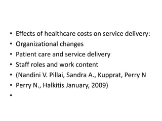 • Effects of healthcare costs on service delivery:
• Organizational changes
• Patient care and service delivery
• Staff roles and work content
• (Nandini V. Pillai, Sandra A., Kupprat, Perry N
• Perry N., Halkitis January, 2009)
•
 