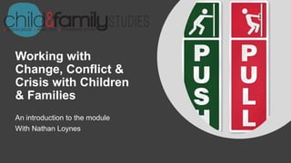 Working with
Change, Conflict &
Crisis with Children
& Families
An introduction to the module
With Nathan Loynes
 