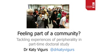 Feeling part of a community?
Tackling experiences of peripherality in
part-time doctoral study
Dr Katy Vigurs @drkatyvigurs
 