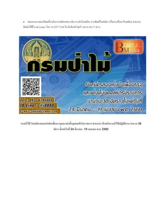  สอบถามรายละเอียดเกี่ยวกับการสมัครสอบ เช่น การส่งใบสมัคร การพิมพ์ใบสมัคร หรือการค้นหาใบสมัคร สามารถ
ติดต่อได้ที่ Call Center โทร. 0-2257-7230 ในวันจันทร์-ศุกร์ เวลา 8.30-17.30 น.
กรมป่ าไม้ รับสมัครสอบแข่งขันเพื่อบรรจุและแต่งตั้งบุคคลเข้ารับราชการ ตาแหน่ง เจ้าพนักงานป่ าไม้ปฏิบัติงาน จานวน 30
อัตรา ตั้งแต่วันที่ 24 มีนาคม - 19 เมษายน พ.ศ. 2560
 