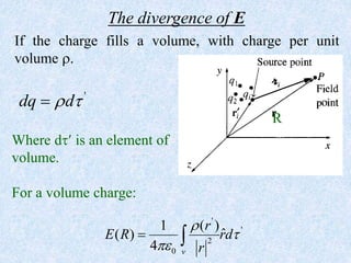 The divergence of E
If the charge fills a volume, with charge per unit
volume .
'
dq d
 

Where d is an element of
volume.
For a volume charge:
'
'
2
0
1 ( )
ˆ
( )
4 v
r
E R rd
r



 
R
 