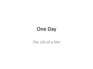 One Day 
The Life of a film 
 