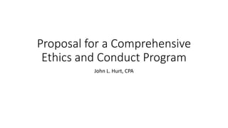 Proposal for a Comprehensive
Ethics and Conduct Program
John L. Hurt, CPA
 