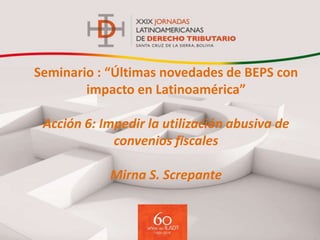 Seminario : “Últimas novedades de BEPS con
impacto en Latinoamérica”
Acción 6: Impedir la utilización abusiva de
convenios fiscales
Mirna S. Screpante
 