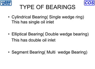 TYPE OF BEARINGS
• Cylindrical Bearing( Single wedge ring)
This has single oil inlet
• Elliptical Bearing( Double wedge bearing)
This has double oil inlet
• Segment Bearing( Multi wedge Bearing)
 