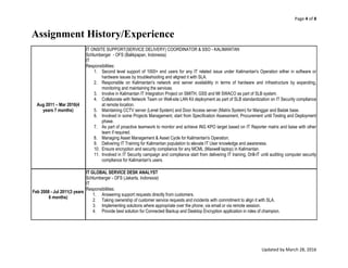 Page 4 of 8
Updated by March 28, 2016
Assignment History/Experience
Aug 2011 – Mar 2016(4
years 7 months)
IT ONSITE SUPPORT(SERVICE DELIVERY) COORDINATOR & SSO - KALIMANTAN
Schlumberger - OFS (Balikpapan, Indonesia)
IT
Responsibilities:
1. Second level support of 1000+ end users for any IT related issue under Kalimantan's Operation either in software or
hardware issues by troubleshooting and aligned it with SLA.
2. Responsible on Kalimantan's network and server availability in terms of hardware and infrastructure by expanding,
monitoring and maintaining the services.
3. Involve in Kalimantan IT Integration Project on SMITH, GSS and MI SWACO as part of SLB system.
4. Collaborate with Network Team on Well-site LAN Kit deployment as part of SLB standardization on IT Security compliance
at remote location.
5. Maintaining CCTV server (Lenel System) and Door Access server (Matrix System) for Manggar and Badak base.
6. Involved in some Projects Management, start from Specification Assessment, Procurement until Testing and Deployment
phase.
7. As part of proactive teamwork to monitor and achieve ING KPO target based on IT Reporter matrix and liaise with other
team if required.
8. Managing Asset Management & Asset Cycle for Kalimantan's Operation.
9. Delivering IT Training for Kalimantan population to elevate IT User knowledge and awareness.
10. Ensure encryption and security compliance for any MCML (Maxwell laptop) in Kalimantan.
11. Involved in IT Security campaign and compliance start from delivering IT training, Drill-IT until auditing computer security
compliance for Kalimantan's users.
Feb 2008 - Jul 2011(3 years
6 months)
IT GLOBAL SERVICE DESK ANALYST
Schlumberger - OFS (Jakarta, Indonesia)
IT
Responsibilities:
1. Answering support requests directly from customers.
2. Taking ownership of customer service requests and incidents with commitment to align it with SLA.
3. Implementing solutions where appropriate over the phone, via email or via remote session.
4. Provide best solution for Connected Backup and Desktop Encryption application in roles of champion.
 