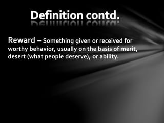 Reward – Something given or received for
worthy behavior, usually on the basis of merit,
desert (what people deserve), or ability.
 