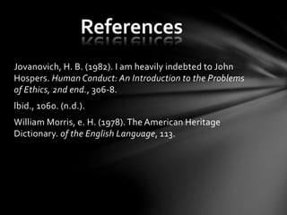 Jovanovich, H. B. (1982). I am heavily indebted to John
Hospers. Human Conduct: An Introduction to the Problems
of Ethics, 2nd end., 306-8.
lbid., 1060. (n.d.).
William Morris, e. H. (1978).The American Heritage
Dictionary. of the English Language, 113.
References
 
