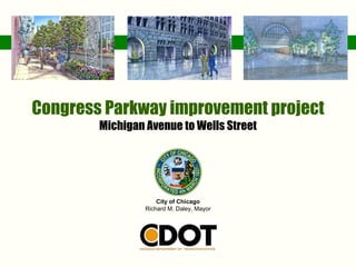 Congress Parkway improvement project
        Michigan Avenue to Wells Street




                     City of Chicago
                 Richard M. Daley, Mayor
 