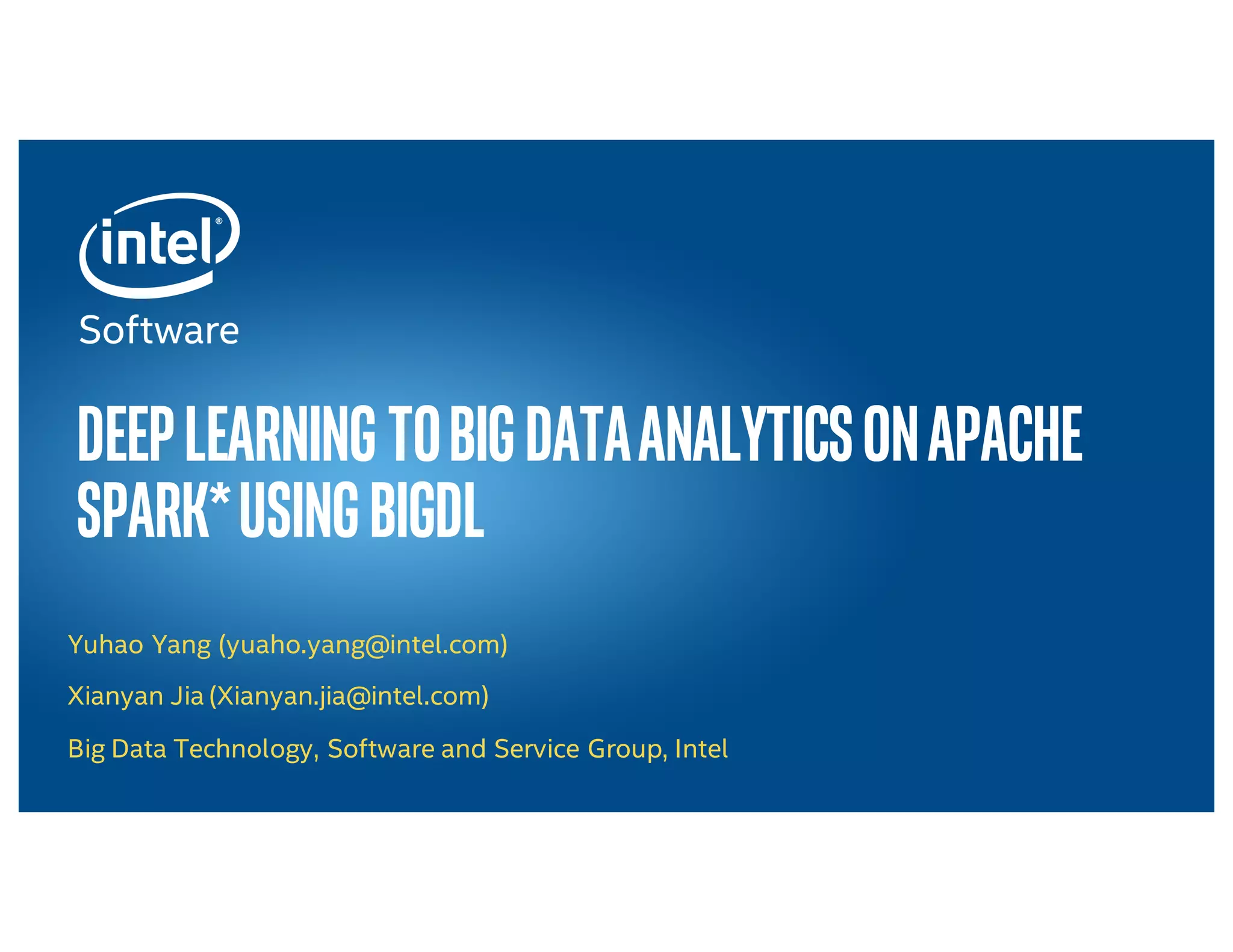 Intel® Confidential — INTERNAL USE ONLY Deeplearningtobigdataanalyticsonapache spark*usingbigdl Yuhao Yang (yuaho.yang@intel.com) Xianyan Jia (Xianyan.jia@intel.com) Big Data Technology, Software and Service Group, Intel 