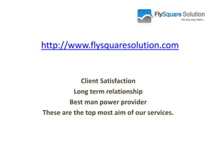 http://www.flysquaresolution.com 
Client Satisfaction 
Long term relationship 
Best man power provider 
These are the top most aim of our services. 
 