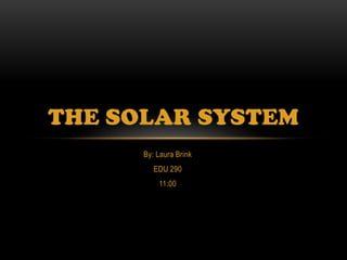 THE SOLAR SYSTEM
      By: Laura Brink
         EDU 290
          11:00
 