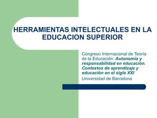 HERRAMIENTAS INTELECTUALES EN LA EDUCACION SUPERIOR Congreso Internacional de Teoría de la Educación:  Autonomía y responsabilidad en educación. Contextos de aprendizaje y educación en el siglo XXI Universidad de Barcelona 