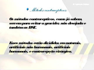  Métodos contraceptivosMétodos contraceptivos::
• Os métodos contraceptivos, como jásabem,
servemparaevitaragravidez não desejadae
tambémas DST.
• Esses métodos estão divididos emnaturais,
artificiais não hormonais, artificiais
hormonais, econtracepção cirúrgica.
 