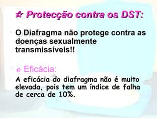  Protecção contra os DST:Protecção contra os DST:
• O Diafragma não protege contra as
doenças sexualmente
transmissíveis!!
 Eficácia:
• A eficácia do diafragma não é muito
elevada, pois tem um índice de falha
de cerca de 10%.
 
