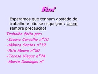 Fim*Fim*
• Esperamos que tenham gostado do
trabalho e não se esqueçam: Usem
sempre precaução!
Trabalho feito por:
-Izaura Carvalho nº10
-Mónica Santos nº19
-Rita Moura nº20
-Teresa Viegas nº24
-Marta Domingos nº
 