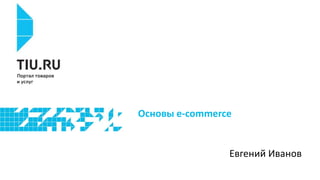 Основы e-commerce
Евгений Иванов
 