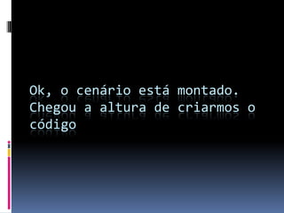 Ok, o cenário está montado.
Chegou a altura de criarmos o
código
 