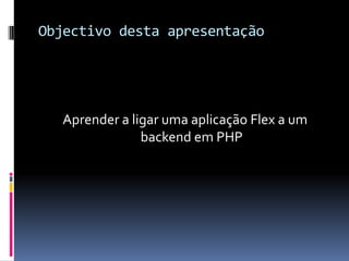 Objectivo desta apresentação




   Aprender a ligar uma aplicação Flex a um
                backend em PHP
 