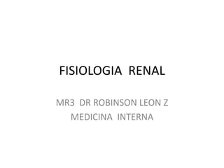 FISIOLOGIA RENAL
MR3 DR ROBINSON LEON Z
MEDICINA INTERNA
 