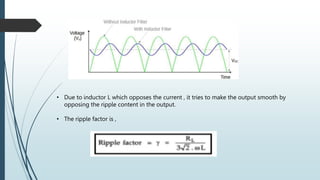 • Due to inductor L which opposes the current , it tries to make the output smooth by
opposing the ripple content in the output.
• The ripple factor is ,
 