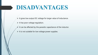 DISADVANTAGES
 It gives low output DC voltage for larger value of inductance.
 It has poor voltage regulation.
 It can be affected by the parasitic capacitance of the inductor.
 It is not suitable for low voltage power supplies.
 