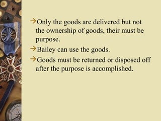 Only the goods are delivered but not
the ownership of goods, their must be
purpose.
Bailey can use the goods.
Goods must be returned or disposed off
after the purpose is accomplished.
 