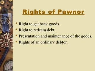 Rights of Pawnor
 Right to get back goods.
 Right to redeem debt.
 Presentation and maintenance of the goods.
 Rights of an ordinary debtor.
 