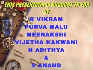 R VIKRAM
PURVA MALU
MEENAKSHI
VIJETHA KAKWANI
N ADITHYA
&
S ANAND
THIS PRESENTATIN IS BROUGHT TO YOUTHIS PRESENTATIN IS BROUGHT TO YOU
BY:BY:
 