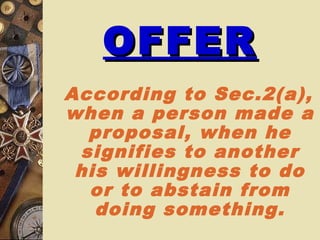 OFFEROFFER
According to Sec.2(a),
when a person made a
proposal, when he
signifies to another
his willingness to do
or to abstain from
doing something.
 