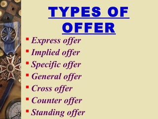 TYPES OF
OFFER
 Express offer
 Implied offer
 Specific offer
 General offer
 Cross offer
 Counter offer
 Standing offer
 