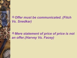 Offer must be communicated. (Fitch
Vs. Snedkar)
Mere statement of price of price is not
an offer.(Harvey Vs. Facey)
 