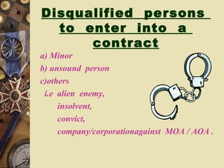 Disqualified persons
to enter into a
contract
a) Minor
b) unsound person
c)others
i.e alien enemy,
insolvent,
convict,
company/corporationagainst MOA / AOA .
 