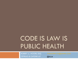 CODE IS LAW IS PUBLIC HEALTH ROBERT J.L. MOORE, ESQ. CETRULO & CAPONE LLP [email_address] @RJLM 