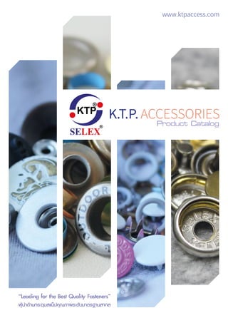 KTP
®
®
SELEX
K.T.P.ACCESSORIES
www.ktpaccess.com
Product Catalog
“Leading for the Best Quality Fasteners”
ผูนำดานกระดุมสแน็ปคุณภาพระดับมาตรฐานสากล
 