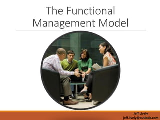 The Functional
Management Model
Jeff Lively
jeff.lively@outlook.com
 