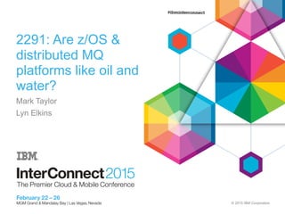 © 2015 IBM Corporation
2291: Are z/OS &
distributed MQ
platforms like oil and
water?
Mark Taylor
Lyn Elkins
 