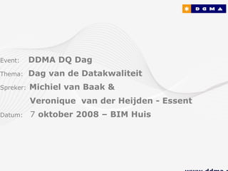 Event:     DDMA DQ Dag
Thema:     Dag van de Datakwaliteit
Spreker:   Michiel van Baak &
           Veronique van der Heijden - Essent
Datum:     7 oktober 2008 – BIM Huis
 