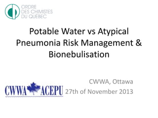 Potable Water vs Atypical
Pneumonia Risk Management &
Bionebulisation
CWWA, Ottawa
27th of November 2013
 