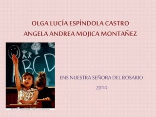 OLGA LUCÍA ESPÍNDOLA CASTRO 
ANGELA ANDREA MOJICA MONTAÑEZ 
ENS NUESTRA SEÑORA DEL ROSARIO 
2014 
 