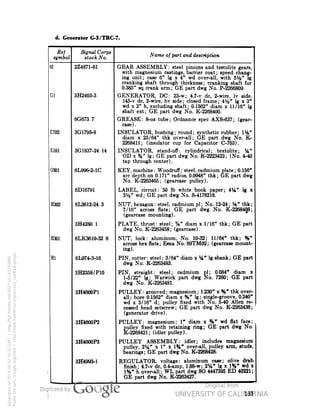 d. Generator G-3/TRC-7. 
Rej 
symbol 
Signal Corps 
stock No. 
Name of part and description 
E702 
E101 
0301 
H302 
H301 
Hi 
2Z4871-81 
3H2403-3 
6G673.7 
3G1795-8 
3G1837-24.14 
6L996-2-1C 
6D16791 
6L3612-24 3 
3H4280 1 
6LK3610-32 6 
6L974-3-16 
3H2358/P10 
3H4600P1 
3H4600P2 
3H4600P3 
3H4993-1 
GEAR ASSEMBLY: steel pinions and testolite gears, 
with magnesium castings, barrier coat; speed chang-ing 
unit; case 6" Ig x 4" wd over-all, with 5Mj" Ig 
cranking shaft through thickness; cranking shaft for 
0.385" sq crank arm; GE part dwg No. P-2266809. 
GENERATOR, DC: 23-w; 4.7-v dc, 2-wire, Iv side, 
145-v dc, 2-wire, hv side; closed frame; 4V6" Ig x 3" 
wd x 3" h, excluding shaft; 0.1562" diam x 11/16" Ig 
shaft ext; GE part dwg No. K-2268400. 
GREASE: 8-oz tube; Ordnance spec AXS-637; (gear-case). 
Generated on 2014-06-12 15:27 GMT / http://hdl.handle.net/2027/uc1.b3243866 
Public Domain, Google-digitized / http://www.hathitrust.org/access_use#pd-google 
INSULATOR, bushing; round; synthetic rubber; 1M>" 
diam x 25/64" thk over-all; GE part dwg No. K- 
2268411; (insulator cup for Capacitor C-703). 
INSULATOR, stand-off: cylindrical; textolite; %" 
OD x %" Ig; GE part dwg No. K-2223423; (No. 4-40 
tap through center). 
KEY, machine: Woodruff; steel, cadmium plate; 0.156" 
arc depth on 0.171" radius, 0.0948" thk; GE part dwg 
No. K-2263465; (gearcase pulley). 
LABEL, circuit: 50 Ib white book paper; 
3%" wd; GE part dwg No. S-4178218. 
NUT, hexagon: steel, cadmium pI; No. 12-24; 
7/16" across flats; GE part dwg No. K-! 
(gearcase mounting). 
PLATE, thrust: steel; %" diam x 1/16" thk; GE part 
dwg No. K-2263458; (gearcase). 
NUT, lock: aluminum, No. 10-32; 11/64" thk; %" 
across hex flats; Esna No. 69TM02; (gearcase mount-ing). 
Ig x 
"thk; 
PIN, cotter: steel; 3/64" diam x 
dwg No. K-2263483. 
Ig shank; GE part 
diam x 
pI; 0.084 
1-5/32" Ig; Warwick part dwg No. 7260; GE part 
PIN, straight: steel; cadmium 
1-5/32" Ig; T-dwg 
No. K-2263481. 
PULLEY: grooved; magnesium; 1230" x %" thk over-all; 
 