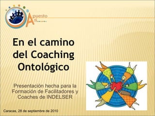 En el camino
del Coaching
Ontológico
Caracas, 28 de septiembre de 2010
Presentación hecha para la
Formación de Facilitadores y
Coaches de INDELSER
 