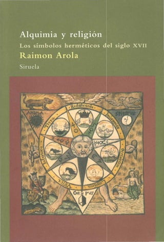 Alquimia y religión
Los símbolos herméticos el siglo XVII
Raimon Arola
Siruela
 